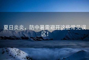 夏日炎炎，防中暑需避開(kāi)這些常見(jiàn)誤區(qū)！
