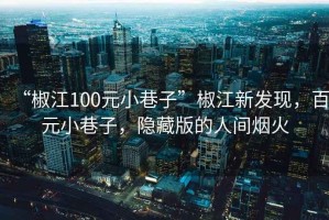 “椒江100元小巷子”椒江新發(fā)現(xiàn)，百元小巷子，隱藏版的人間煙火