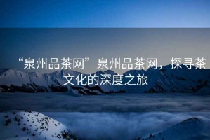“泉州品茶網(wǎng)”泉州品茶網(wǎng)，探尋茶文化的深度之旅