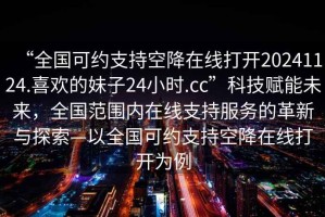 “全國(guó)可約支持空降在線打開20241124.喜歡的妹子24小時(shí).cc”科技賦能未來，全國(guó)范圍內(nèi)在線支持服務(wù)的革新與探索—以全國(guó)可約支持空降在線打開為例
