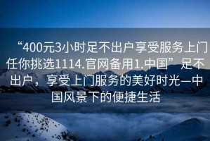 “400元3小時(shí)足不出戶享受服務(wù)上門任你挑選1114.官網(wǎng)備用1.中國(guó)”足不出戶，享受上門服務(wù)的美好時(shí)光—中國(guó)風(fēng)景下的便捷生活