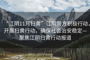 “江陰11月掃黃”江陰警方積極行動(dòng)，開展掃黃行動(dòng)，確保社會(huì)治安穩(wěn)定—聚焦江陰掃黃行動(dòng)報(bào)道