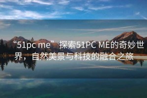 “51pc me”探索51PC ME的奇妙世界，自然美景與科技的融合之旅