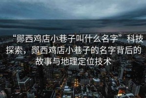 “鄖西雞店小巷子叫什么名字”科技探索，鄖西雞店小巷子的名字背后的故事與地理定位技術(shù)