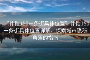 “仲愷150一條街具體位置”仲愷150一條街具體位置詳解，探索城市隱秘角落的指南