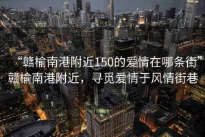 “贛榆南港附近150的愛情在哪條街”贛榆南港附近，尋覓愛情于風(fēng)情街巷