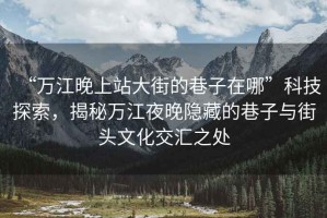 “萬江晚上站大街的巷子在哪”科技探索，揭秘萬江夜晚隱藏的巷子與街頭文化交匯之處