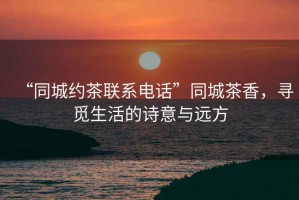 “同城約茶聯(lián)系電話”同城茶香，尋覓生活的詩意與遠(yuǎn)方