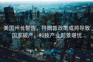 美國州長警告，特朗普政策或?qū)е聡移飘a(chǎn)，科技產(chǎn)業(yè)前景堪憂