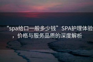 “spa給口一般多少錢”SPA護(hù)理體驗(yàn)，價(jià)格與服務(wù)品質(zhì)的深度解析