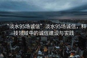 “淡水95場誠信”淡水95場誠信，科技領(lǐng)域中的誠信建設(shè)與實(shí)踐