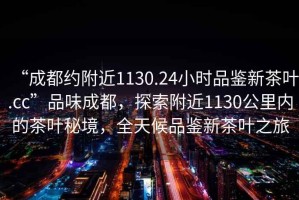 “成都約附近1130.24小時(shí)品鑒新茶葉.cc”品味成都，探索附近1130公里內(nèi)的茶葉秘境，全天候品鑒新茶葉之旅