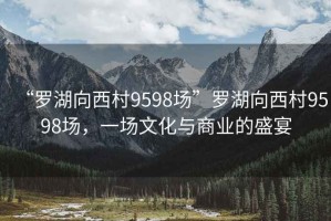 “羅湖向西村9598場”羅湖向西村9598場，一場文化與商業(yè)的盛宴