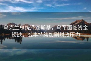 烏克蘭總統(tǒng)澤連斯基，烏軍面臨資金短缺，戰(zhàn)事持續(xù)加劇財政壓力