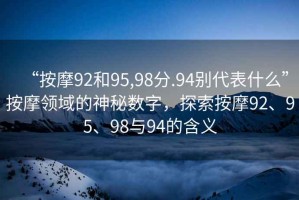 “按摩92和95,98分.94別代表什么”按摩領(lǐng)域的神秘?cái)?shù)字，探索按摩92、95、98與94的含義