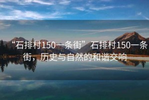 “石排村150一條街”石排村150一條街，歷史與自然的和諧交響