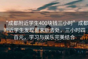 “成都附近學(xué)生400塊錢三小時(shí)”成都附近學(xué)生發(fā)現(xiàn)周末新去處，三小時(shí)四百元，學(xué)習(xí)與娛樂(lè)完美結(jié)合