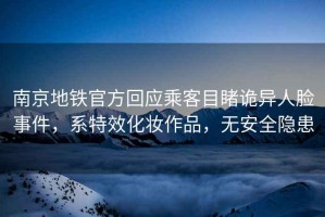 南京地鐵官方回應(yīng)乘客目睹詭異人臉事件，系特效化妝作品，無安全隱患