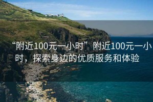 “附近100元一小時”附近100元一小時，探索身邊的優(yōu)質(zhì)服務和體驗