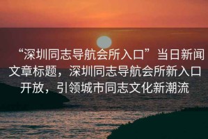 “深圳同志導(dǎo)航會所入口”當(dāng)日新聞文章標(biāo)題，深圳同志導(dǎo)航會所新入口開放，引領(lǐng)城市同志文化新潮流