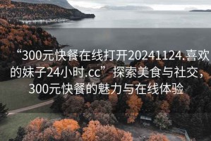 “300元快餐在線打開20241124.喜歡的妹子24小時.cc”探索美食與社交，300元快餐的魅力與在線體驗