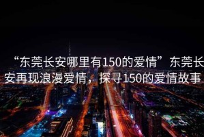 “東莞長安哪里有150的愛情”東莞長安再現(xiàn)浪漫愛情，探尋150的愛情故事
