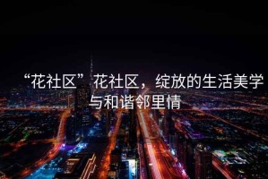 “花社區(qū)”花社區(qū)，綻放的生活美學(xué)與和諧鄰里情