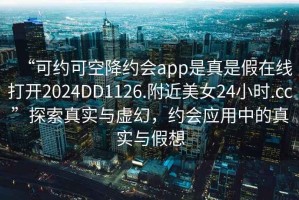 “可約可空降約會app是真是假在線打開2024DD1126.附近美女24小時.cc”探索真實與虛幻，約會應(yīng)用中的真實與假想