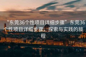 “東莞36個性項目詳細(xì)步驟”東莞36個性項目詳細(xì)步驟，探索與實踐的旅程