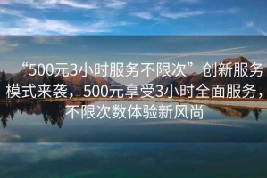 “500元3小時服務不限次”創(chuàng)新服務模式來襲，500元享受3小時全面服務，不限次數(shù)體驗新風尚