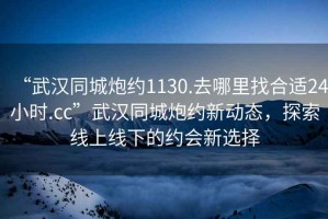 “武漢同城炮約1130.去哪里找合適24小時(shí).cc”武漢同城炮約新動(dòng)態(tài)，探索線上線下的約會(huì)新選擇