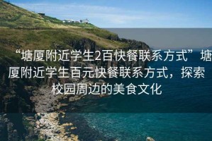 “塘廈附近學(xué)生2百快餐聯(lián)系方式”塘廈附近學(xué)生百元快餐聯(lián)系方式，探索校園周邊的美食文化