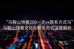 “馬鞍山快餐200一次vx聯(lián)系方式馬”馬鞍山快餐文化與聯(lián)系方式深度解析