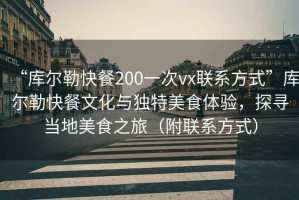 “庫爾勒快餐200一次vx聯(lián)系方式”庫爾勒快餐文化與獨特美食體驗，探尋當(dāng)?shù)孛朗持茫ǜ铰?lián)系方式）