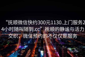 “撫順微信快約300元1130.上門服務(wù)24小時(shí)隨叫隨到.cc”撫順的靜謐與活力交織，微信預(yù)約的不僅僅是服務(wù)