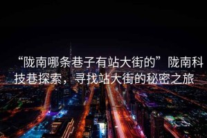 “隴南哪條巷子有站大街的”隴南科技巷探索，尋找站大街的秘密之旅