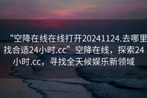 “空降在線在線打開(kāi)20241124.去哪里找合適24小時(shí).cc”空降在線，探索24小時(shí).cc，尋找全天候娛樂(lè)新領(lǐng)域