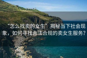 “怎么找賣的女生”揭秘當下社會現象，如何尋找合法合規(guī)的賣女生服務？