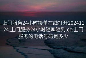 上門服務(wù)24小時接單在線打開20241124.上門服務(wù)24小時隨叫隨到.cc:上門服務(wù)的電話號碼是多少