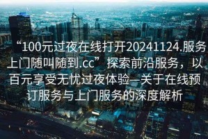 “100元過夜在線打開20241124.服務上門隨叫隨到.cc”探索前沿服務，以百元享受無憂過夜體驗—關于在線預訂服務與上門服務的深度解析