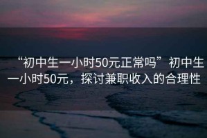 “初中生一小時(shí)50元正常嗎”初中生一小時(shí)50元，探討兼職收入的合理性