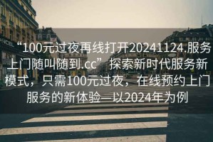 “100元過(guò)夜再線(xiàn)打開(kāi)20241124.服務(wù)上門(mén)隨叫隨到.cc”探索新時(shí)代服務(wù)新模式，只需100元過(guò)夜，在線(xiàn)預(yù)約上門(mén)服務(wù)的新體驗(yàn)—以2024年為例