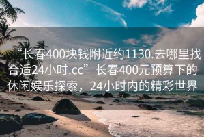 “長春400塊錢附近約1130.去哪里找合適24小時(shí).cc”長春400元預(yù)算下的休閑娛樂探索，24小時(shí)內(nèi)的精彩世界