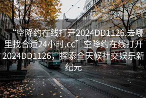 “空降約在線打開2024DD1126.去哪里找合適24小時(shí).cc”空降約在線打開2024DD1126，探索全天候社交娛樂新紀(jì)元