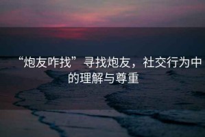 “炮友咋找”尋找炮友，社交行為中的理解與尊重