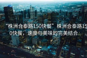 “株洲合泰路150快餐”株洲合泰路150快餐，速度與美味的完美結(jié)合