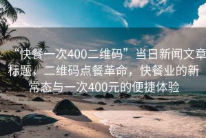 “快餐一次400二維碼”當(dāng)日新聞文章標(biāo)題，二維碼點餐革命，快餐業(yè)的新常態(tài)與一次400元的便捷體驗