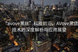 “avove黑絲”科技前沿，AVove黑絲技術(shù)的深度解析與應(yīng)用展望