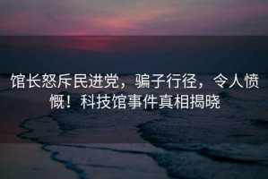 館長怒斥民進(jìn)黨，騙子行徑，令人憤慨！科技館事件真相揭曉