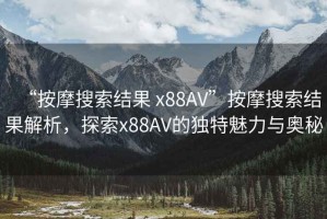 “按摩搜索結(jié)果 x88AV”按摩搜索結(jié)果解析，探索x88AV的獨(dú)特魅力與奧秘